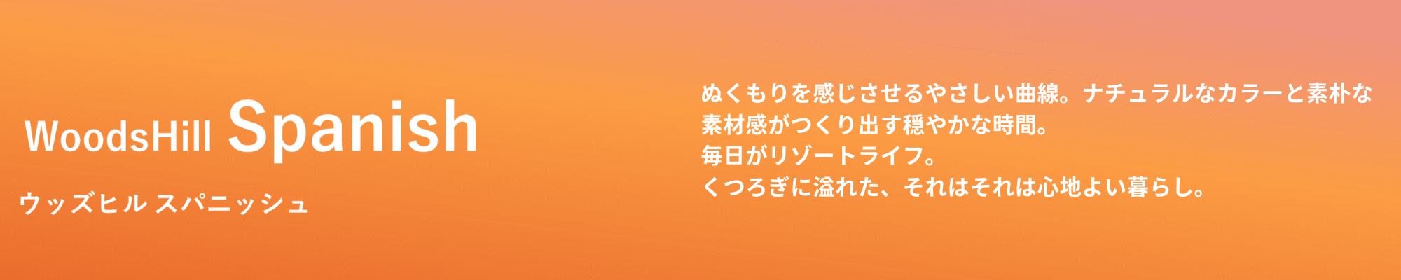 ぬくもりを感じさせるやさしい曲線。ナチュラルなカラーと素朴な素材感がつくり出す穏やかな時間。毎日がリゾートライフ。くつろぎに溢れた、それはそれは 心地よい暮らし。