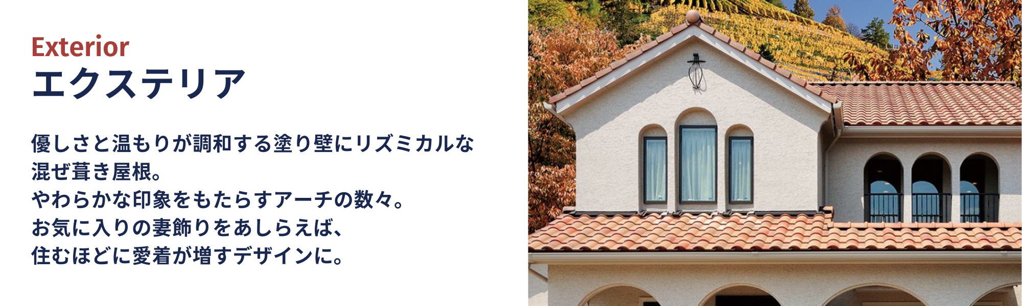 エクステリア 優しさと温もりが調和する塗り壁にリズミカルな混ぜ葺き屋根。やわらかな印象をもたらすアーチの数々。お気に入りの妻飾りをあしらえば、住むほどに愛着が増すデザインに。